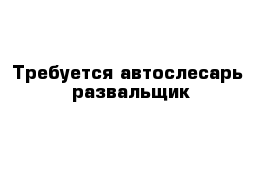 Требуется автослесарь- развальщик 